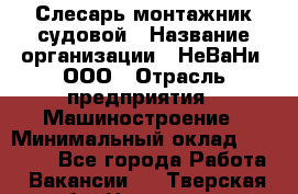 Слесарь-монтажник судовой › Название организации ­ НеВаНи, ООО › Отрасль предприятия ­ Машиностроение › Минимальный оклад ­ 70 000 - Все города Работа » Вакансии   . Тверская обл.,Нелидово г.